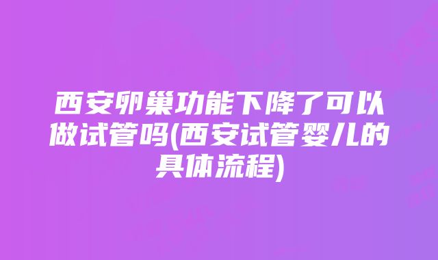 西安卵巢功能下降了可以做试管吗(西安试管婴儿的具体流程)