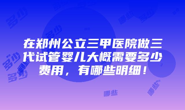 在郑州公立三甲医院做三代试管婴儿大概需要多少费用，有哪些明细！