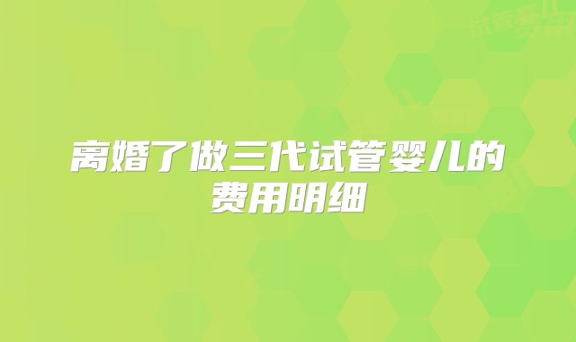 离婚了做三代试管婴儿的费用明细