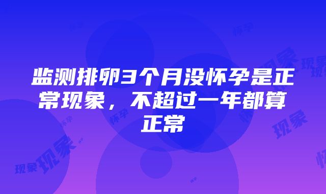 监测排卵3个月没怀孕是正常现象，不超过一年都算正常