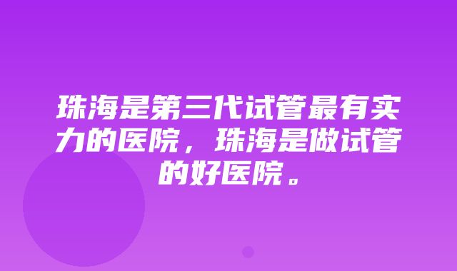 珠海是第三代试管最有实力的医院，珠海是做试管的好医院。