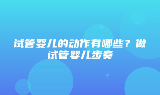 试管婴儿的动作有哪些？做试管婴儿步奏