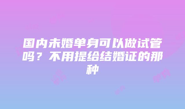 国内未婚单身可以做试管吗？不用提给结婚证的那种