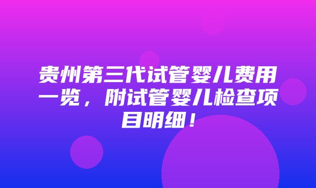 贵州第三代试管婴儿费用一览，附试管婴儿检查项目明细！