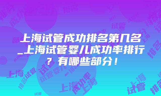 上海试管成功排名第几名_上海试管婴儿成功率排行？有哪些部分！