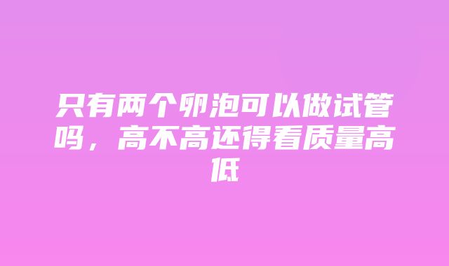 只有两个卵泡可以做试管吗，高不高还得看质量高低