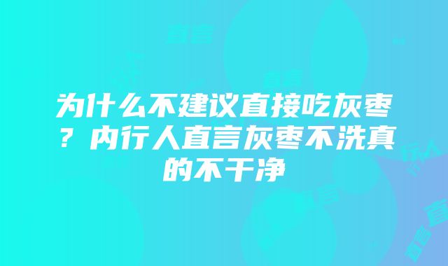 为什么不建议直接吃灰枣？内行人直言灰枣不洗真的不干净