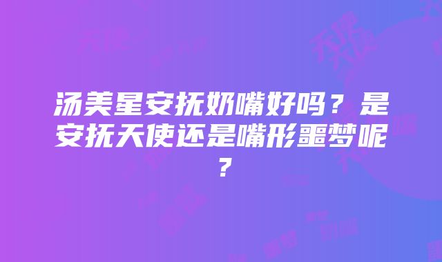 汤美星安抚奶嘴好吗？是安抚天使还是嘴形噩梦呢？