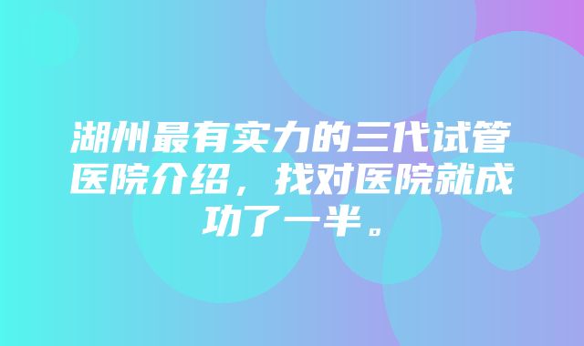 湖州最有实力的三代试管医院介绍，找对医院就成功了一半。