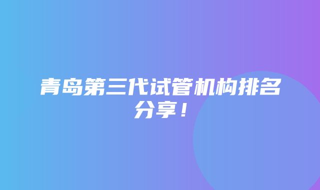 青岛第三代试管机构排名分享！