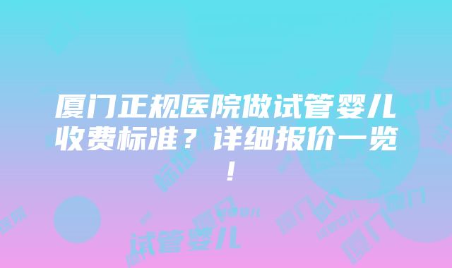 厦门正规医院做试管婴儿收费标准？详细报价一览！