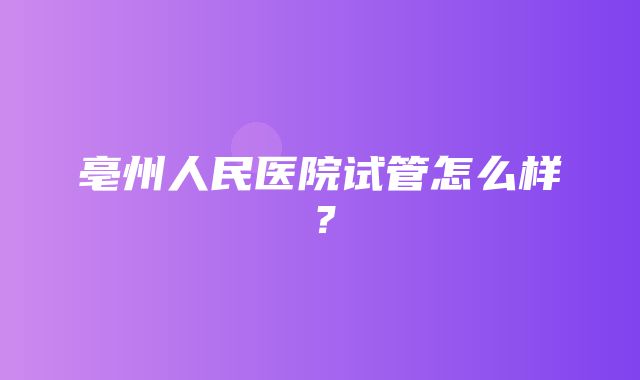 亳州人民医院试管怎么样？