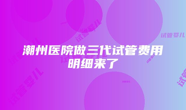 潮州医院做三代试管费用明细来了