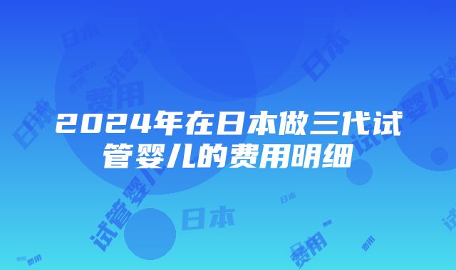 2024年在日本做三代试管婴儿的费用明细