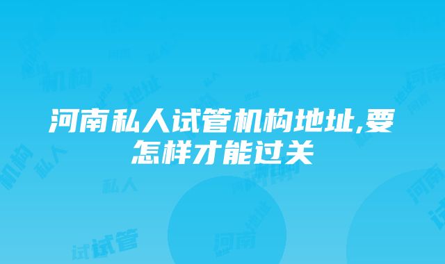 河南私人试管机构地址,要怎样才能过关