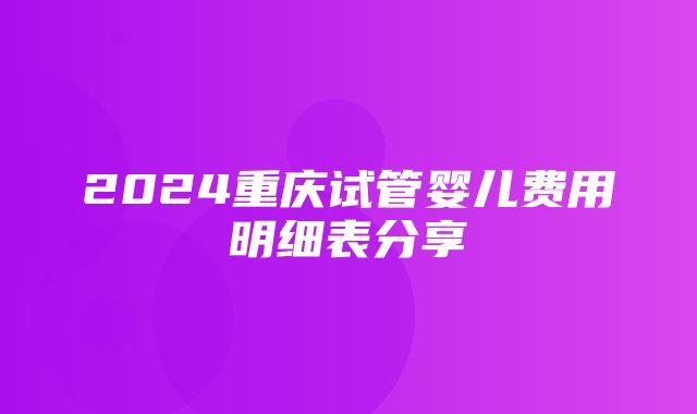 2024重庆试管婴儿费用明细表分享