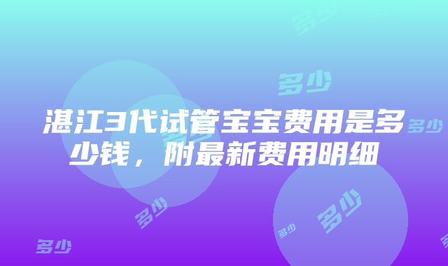 湛江3代试管宝宝费用是多少钱，附最新费用明细