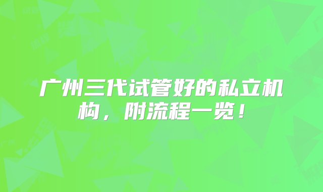 广州三代试管好的私立机构，附流程一览！