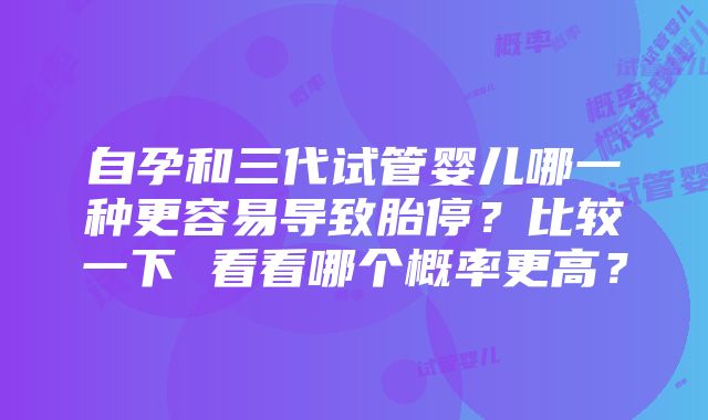 自孕和三代试管婴儿哪一种更容易导致胎停？比较一下 看看哪个概率更高？