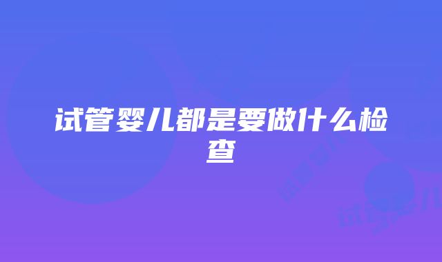 试管婴儿都是要做什么检查