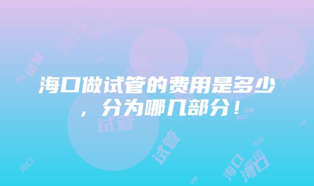 海口做试管的费用是多少，分为哪几部分！