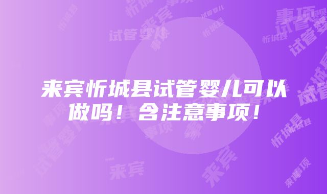 来宾忻城县试管婴儿可以做吗！含注意事项！