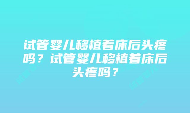 试管婴儿移植着床后头疼吗？试管婴儿移植着床后头疼吗？