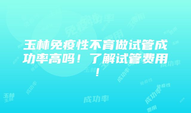 玉林免疫性不育做试管成功率高吗！了解试管费用！