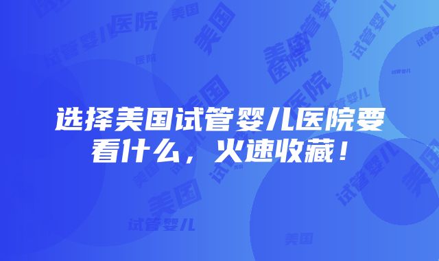 选择美国试管婴儿医院要看什么，火速收藏！