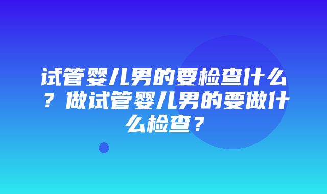 试管婴儿男的要检查什么？做试管婴儿男的要做什么检查？