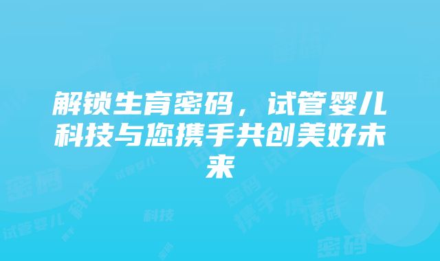 解锁生育密码，试管婴儿科技与您携手共创美好未来