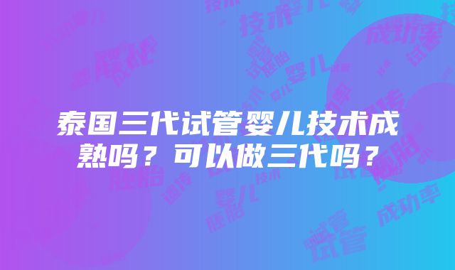 泰国三代试管婴儿技术成熟吗？可以做三代吗？