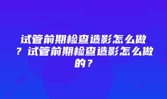 试管前期检查造影怎么做？试管前期检查造影怎么做的？