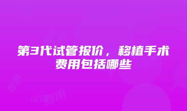 第3代试管报价，移植手术费用包括哪些