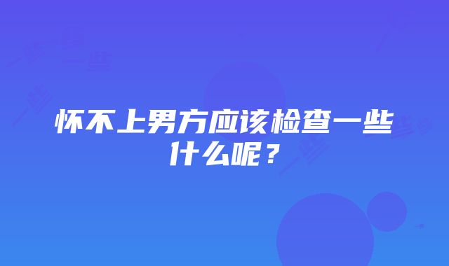 怀不上男方应该检查一些什么呢？