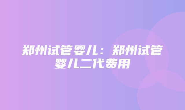 郑州试管婴儿：郑州试管婴儿二代费用