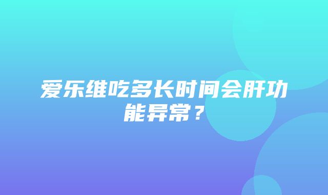 爱乐维吃多长时间会肝功能异常？