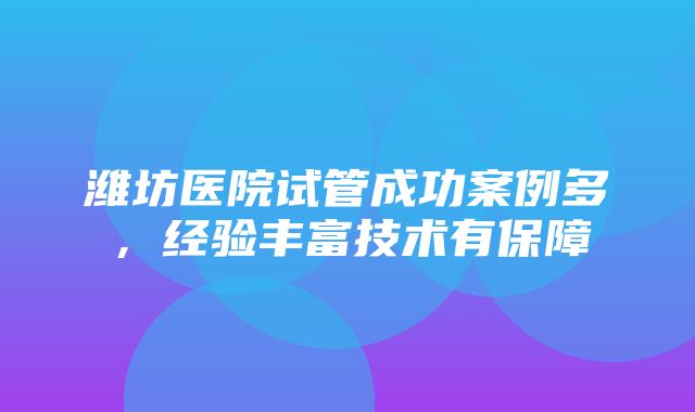 潍坊医院试管成功案例多，经验丰富技术有保障