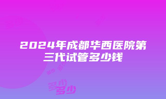 2024年成都华西医院第三代试管多少钱