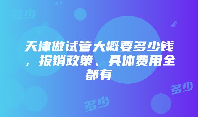 天津做试管大概要多少钱，报销政策、具体费用全都有