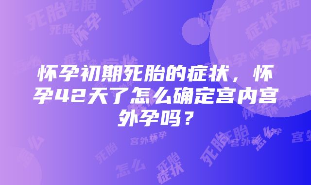 怀孕初期死胎的症状，怀孕42天了怎么确定宫内宫外孕吗？