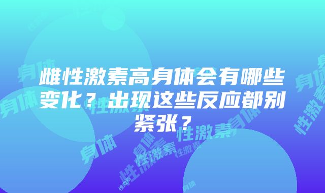 雌性激素高身体会有哪些变化？出现这些反应都别紧张？