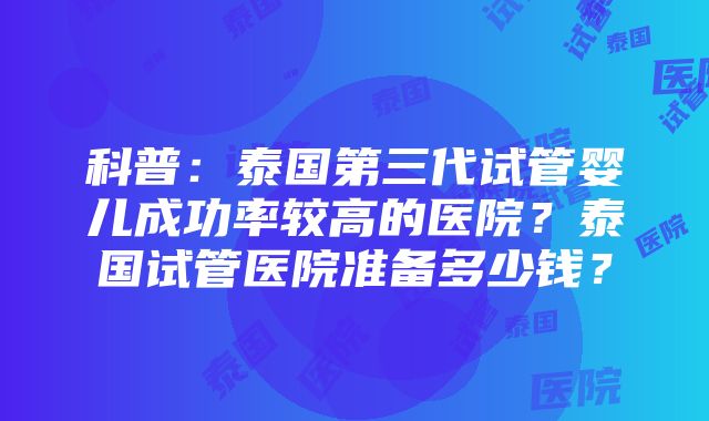 科普：泰国第三代试管婴儿成功率较高的医院？泰国试管医院准备多少钱？