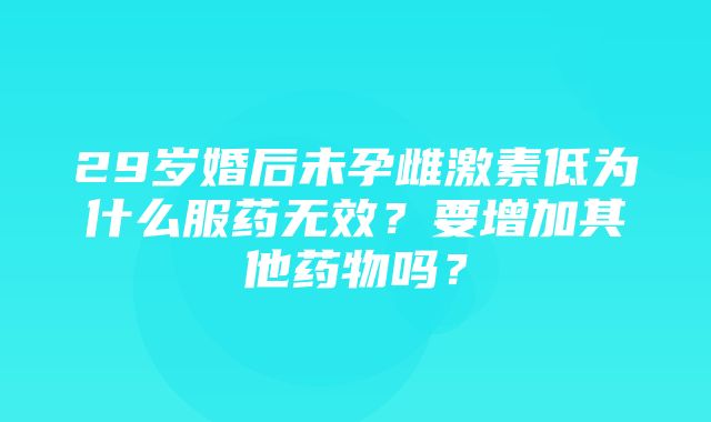 29岁婚后未孕雌激素低为什么服药无效？要增加其他药物吗？