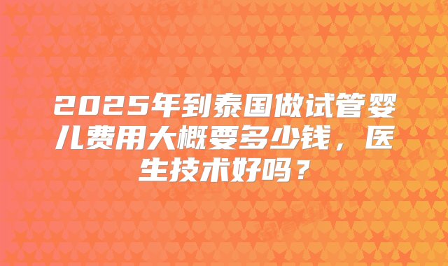 2025年到泰国做试管婴儿费用大概要多少钱，医生技术好吗？