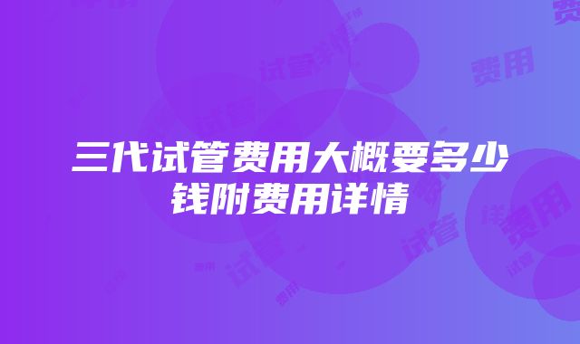 三代试管费用大概要多少钱附费用详情