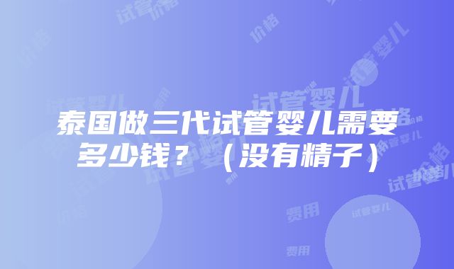 泰国做三代试管婴儿需要多少钱？（没有精子）