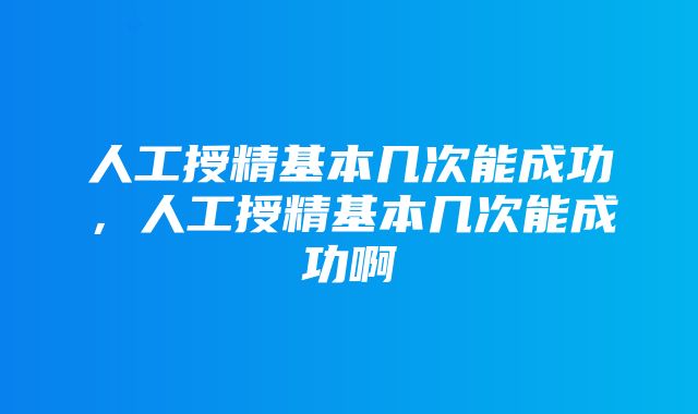 人工授精基本几次能成功，人工授精基本几次能成功啊