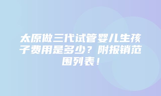 太原做三代试管婴儿生孩子费用是多少？附报销范围列表！