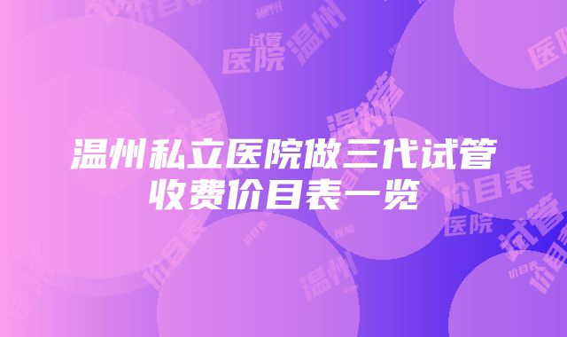 温州私立医院做三代试管收费价目表一览